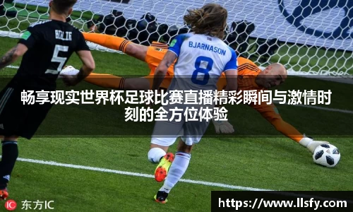 畅享现实世界杯足球比赛直播精彩瞬间与激情时刻的全方位体验
